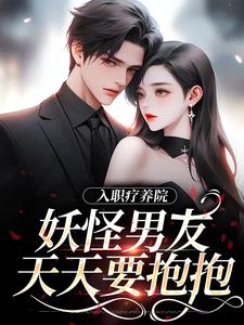 入职疗养院，妖怪男友天天要抱抱南栖时屿，入职疗养院，妖怪男友天天要抱抱在线无弹窗阅读