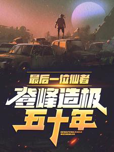 已完结小说《最后一位仙者，登峰造极五十年》章节在线阅读