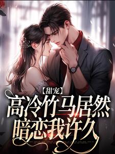 《甜宠：高冷竹马居然暗恋我许久》小说大结局免费试读 乔珍秦亦驰小说