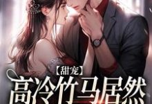 求甜宠:高冷竹马居然暗恋我许久小说的全文免费阅读链接-够力荐小说推荐网