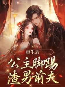 已完结小说《重生后，公主脚踢渣男前夫》在线章节阅读
