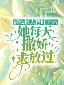 被疯批大佬盯上后，她每天撒娇求放过小说阅读，被疯批大佬盯上后，她每天撒娇求放过完结版
