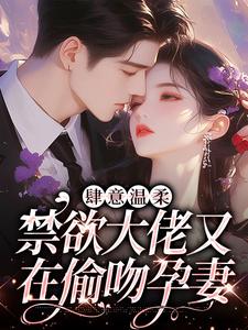 《肆意温柔，禁欲大佬又在偷吻孕妻》全集免费在线阅读（虞之琬谢京墨）