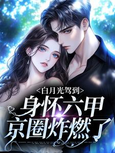 完结版《白月光驾到身怀六甲，京圈炸燃了》章节阅读