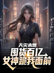 天灾末世，囤货百亿女神跪我面前张杰小说在线章节免费阅读