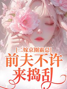 完结版《二嫁京圈霸总，前夫不许来捣乱》章节阅读