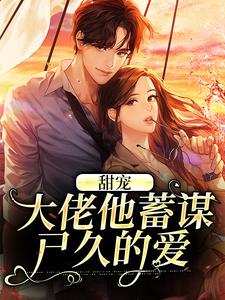 完结版《甜宠：大佬他蓄谋已久的爱》免费阅读