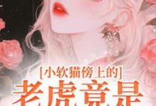 已完结小说《小软猫傍上的老虎竟是帝国大佬》章节在线阅读-够力荐小说推荐网