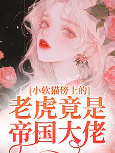 已完结小说《小软猫傍上的老虎竟是帝国大佬》章节在线阅读
