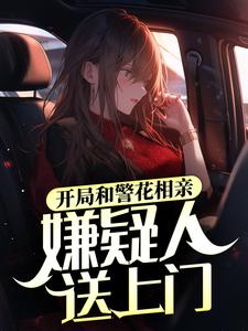 已完结小说《开局和警花相亲，嫌疑人送上门》章节免费阅读