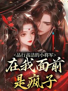 小说《品行高洁的小将军，在我面前是疯子》章节免费阅读