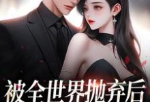 被全世界抛弃后，他救我出深渊连祁华西楼小说在线章节目录阅读最新章节-够力荐小说推荐网