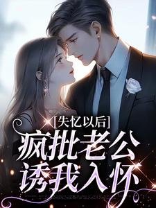失忆以后，疯批老公诱我入怀小说完结版章节免费阅读