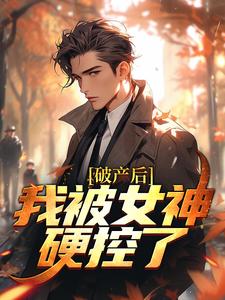 破产后，我被女神硬控了免费阅读，破产后，我被女神硬控了周野方楠
