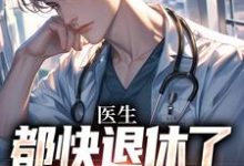 医生：都快退休了，系统才来免费阅读，医生：都快退休了，系统才来章节在线阅读-够力荐小说推荐网