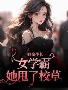 野蛮生长！女学霸她甩了校草小说阅读，野蛮生长！女学霸她甩了校草完结版