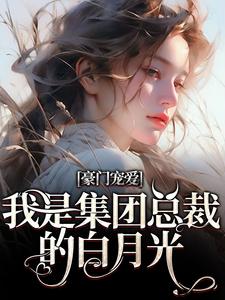 豪门宠爱：我是集团总裁的白月光小说有没有完结版在线？