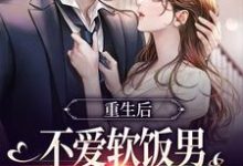 重生后不爱软饭男,闪婚大佬真香了小说的免费电子版在哪里可以下载或阅读?-够力荐小说推荐网