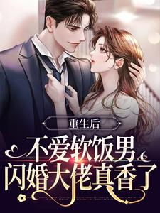 重生后不爱软饭男，闪婚大佬真香了小说的免费电子版在哪里可以下载或阅读？