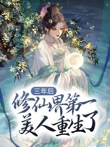 已完结小说《三年后，修仙界第一美人重生了》章节免费阅读