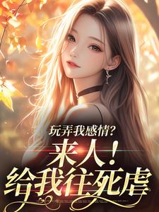 玩弄我感情？来人！给我往死虐小说有没有完结版在线？