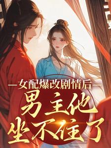 《女配爆改剧情后，男主他坐不住了》小说章节列表免费试读，姜问无忧玑小说在线阅读