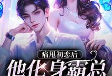 小说《痛甩初恋后,他化身霸总来复仇了!》章节阅读-够力荐小说推荐网