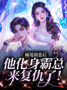小说《痛甩初恋后，他化身霸总来复仇了！》章节阅读