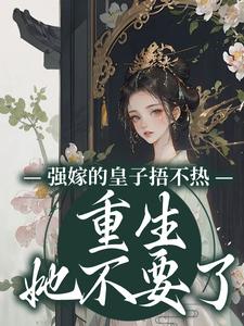完结版《强嫁的皇子捂不热，重生她不要了》免费阅读