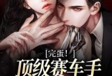 完蛋!顶级赛车手他彻底沦陷了这本小说怎么样?免费在线阅读试试-够力荐小说推荐网