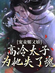 宠妾媚又娇，高冷太子为她失了魂最新章节，宠妾媚又娇，高冷太子为她失了魂免费阅读