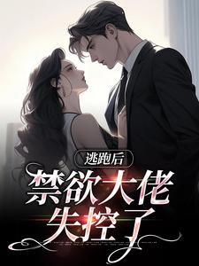 已完结小说《逃跑后，禁欲大佬失控了》在线章节阅读