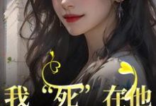 我“死”在他最爱我的那年小说有没有完整的免费版本在线阅读?-够力荐小说推荐网