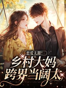 恋爱太甜！乡村大妈跨界当阔太这本小说在哪里可以看？哪里有免费试读章节？