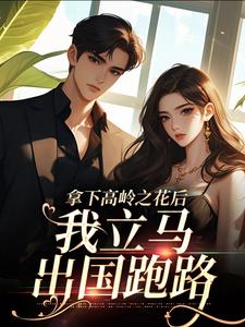 拿下高岭之花后，我立马出国跑路免费阅读，拿下高岭之花后，我立马出国跑路章节目录