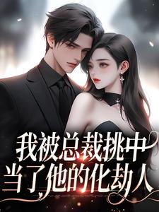 我被总裁挑中，当了他的化劫人小说最新更新在哪里？免费在线看