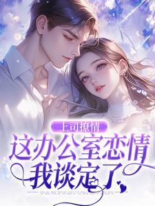 上司撩情，这办公室恋情我谈定了免费阅读，上司撩情，这办公室恋情我谈定了章节在线阅读