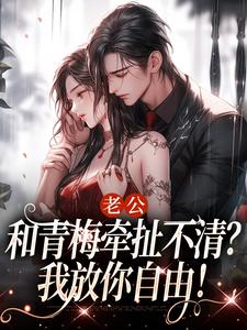 老公和青梅牵扯不清？我放你自由！小说有没有完整的免费版本在线阅读？