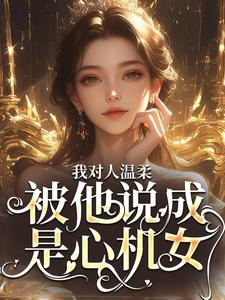 求推荐可以免费阅读我对人温柔，被他说成是心机女？小说的网站