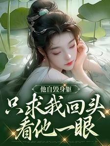 他自毁身躯，只求我回头看他一眼小说，他自毁身躯，只求我回头看他一眼最新章节