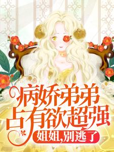 病娇弟弟占有欲超强：姐姐，别逃了！小说最新章节在哪里可以读到？