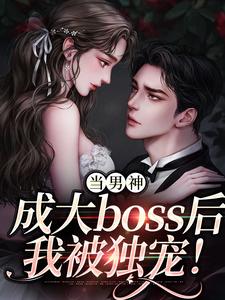 当男神成大boss后，我被独宠！小说，当男神成大boss后，我被独宠！免费阅读