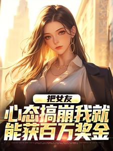 求把女友心态搞崩我就能获百万奖金小说免费资源