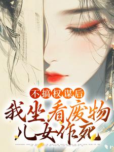 不搞权谋后，我坐看废物儿女作死这本小说怎么样？免费在线阅读试试