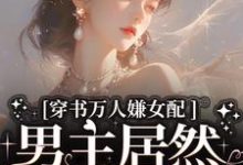 寻找能够免费阅读穿书万人嫌女配，男主居然追着哄小说的平台-够力荐小说推荐网