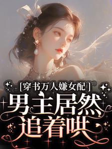 穿书万人嫌女配，男主居然追着哄小说，穿书万人嫌女配，男主居然追着哄免费阅读