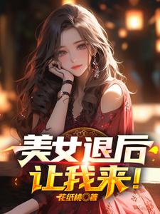美女退后，让我来！免费阅读，美女退后，让我来！章节在线阅读