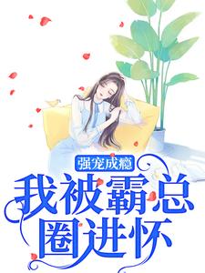 已完结小说《强宠成瘾，我被霸总圈进怀》在线章节阅读