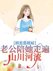 初恋患癌症，老公陪她走遍山川河流小说，初恋患癌症，老公陪她走遍山川河流章节在线阅读