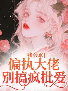 我会乖，偏执大佬别搞疯批爱小说完结版章节免费阅读